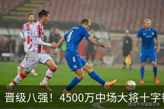 晋级八强！4500万中场大将十字韧带重伤长期缺阵 英超劲旅同遭重击